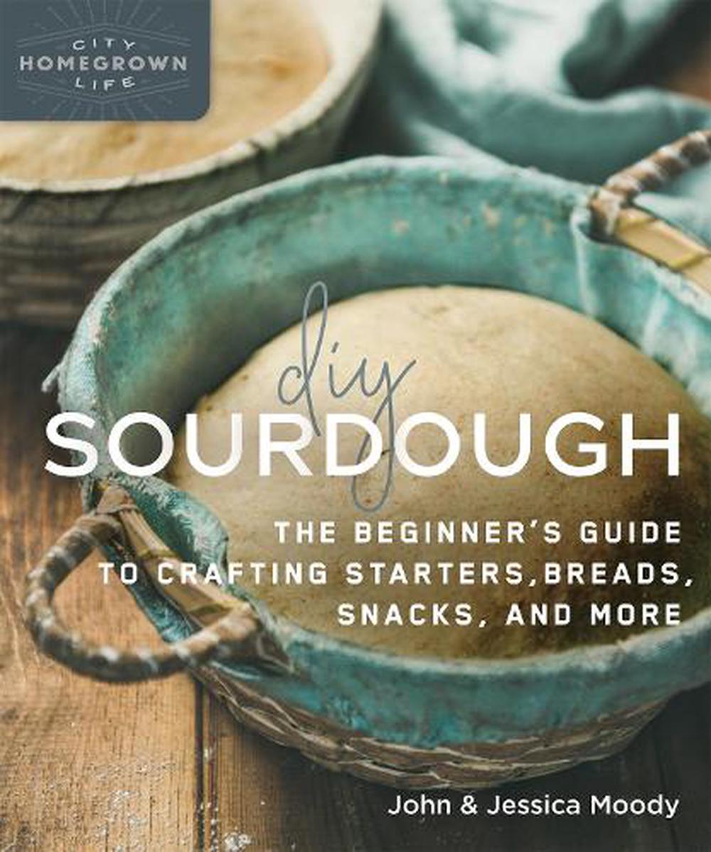 DIY Sourdough: The Beginners Guide to Crafting Starters, Breads, Snacks and More
